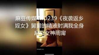 麻豆传媒 MD239《夜袭返乡姪女》舅舅的精液射满我全身 麻豆女神周甯