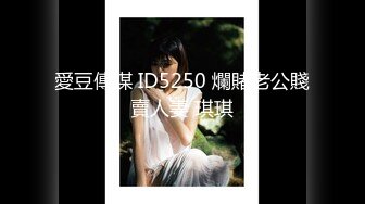 愛豆傳媒 ID5250 爛賭老公賤賣人妻 琪琪