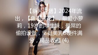 ♈♈♈【新片速遞】2024年流出，【鱼哥探花】，最爱小萝莉，19岁的学生妹，最屌的偷拍设备，坚挺美乳b硬件满分，精品收藏 (4)