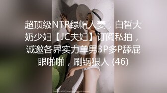 超顶级NTR绿帽人妻，白皙大奶少妇【JC夫妇】订阅私拍，诚邀各界实力单男3P多P舔屁眼啪啪，刷锅狠人 (46)