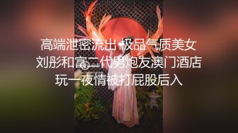 高端泄密流出 极品气质美女刘彤和富二代男炮友澳门酒店玩一夜情被打屁股后入