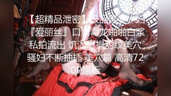 【超精品泄密】极品淫妻少妇『爱丽丝』口爆毒龙啪啪白浆私拍流出 饥渴爆操豹纹美穴骚妇不断抽插 美穴篇 高清720P原版