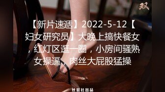 【新片速遞】2022-5-12【妇女研究员】大晚上搞快餐女，红灯区逛一圈，小房间骚熟女操逼，肉丝大屁股猛操