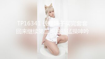 TP16341 长腿妹子买完套套回来继续第二炮抽插猛操呻吟