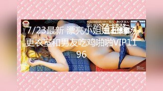 7/23最新 漂亮小姐姐在商场更衣室和男友吃鸡啪啪VIP1196