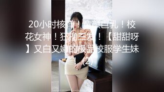 20小时核弹！童颜巨乳！校花女神！狂撸三发！【甜甜呀】又白又嫩的极品校服学生妹！ (2)