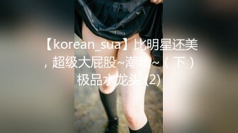 【korean_sua】比明星还美，超级大屁股~潮喷~（下）极品水龙头 (2)