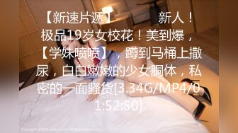 【新速片遞】 ♈ ♈ ♈ 新人！极品19岁女校花！美到爆，【学妹喷喷】，蹲到马桶上撒尿，白白嫩嫩的少女胴体，私密的一面骚货[3.34G/MP4/01:52:50]