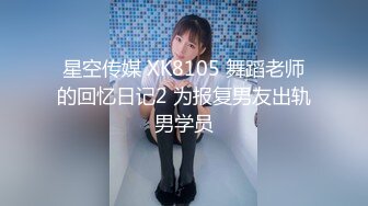 星空传媒 XK8105 舞蹈老师的回忆日记2 为报复男友出轨男学员