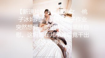 【新速片遞 】丰满熟女 ♈·桃子冰妈妈·♈ ：辅导儿子作业突然想要，跑进洗手间黑丝自慰。这妈妈在儿子背后竟干出这种事！