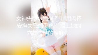 女神失戀求我操？！_用肉棒安撫失戀的傷痛♂_操上她的穴抹去她的淚麻豆!