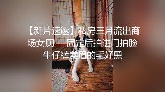 【新片速遞】私房三月流出商场女厕❤️固定后拍进门拍脸牛仔裤美眉的毛好黑