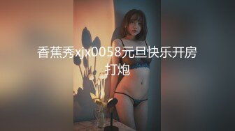 香蕉秀xjx0058元旦快乐开房打炮