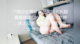 ??高冷女神??极品御姐大长腿 看着就流口水 外表高冷女神，床上反差的很 近距离欣赏女神绝世美穴