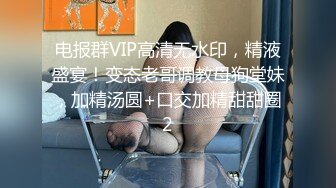 电报群VIP高清无水印，精液盛宴！变态老哥调教母狗堂妹，加精汤圆+口交加精甜甜圈2