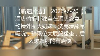 【新速片遞】  2023-7-20【酒店偷拍】独自在酒店寂寞，约操外围大奶妹，洗完澡舔屌吸吮，骑乘位大屁股猛坐，后入爆操射的有点快