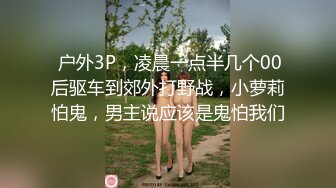  户外3P，凌晨一点半几个00后驱车到郊外打野战，小萝莉怕鬼，男主说应该是鬼怕我们