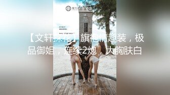 【文轩探花】旗袍情趣装，极品御姐，连续2炮，大胸肤白