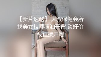 【新片速遞】 大叔保健会所找美女技师精油开背 谈好价钱直接开炮