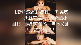 【新片速遞】 感性❤️Ts美宸❤️：黑丝可爱风，肉肉的小身材，操起来带感，呻吟又酥人，约的值了！