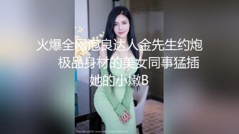 火爆全网泡良达人金先生约炮❤️极品身材的美女同事猛插她的小嫩B