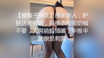 【瘦猴子探花】良家新人，护肤店老板娘，强撩衣服吸奶喊不要，大屌骑脸插嘴，半推半就很是刺激