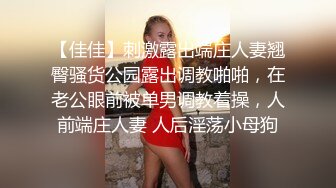 【佳佳】刺激露出端庄人妻翘臀骚货公园露出调教啪啪，在老公眼前被单男调教着操，人前端庄人妻 人后淫荡小母狗