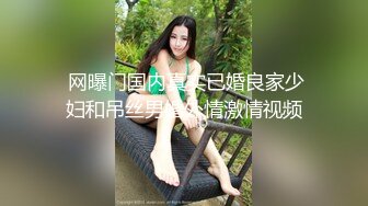 乡下妹子结婚早,被老公带着下海,虽已婚,年纪不大,奶子有点松了,干着乱甩