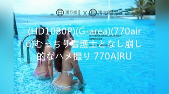 (HD1080P)(G-area)(770airu)むっちり看護士となし崩し的なハメ撮り 770AIRU