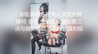   身临其境系列秀人顶流女神模特 安然 突破底线露脸露三点与摄影师互动这私处真的极品