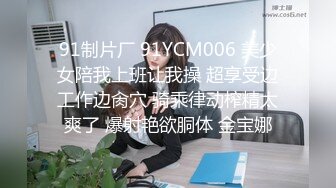 91制片厂 91YCM006 美少女陪我上班让我操 超享受边工作边肏穴 骑乘律动榨精太爽了 爆射艳欲胴体 金宝娜