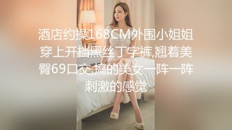 酒店约操168CM外围小姐姐穿上开档黑丝丁字裤,翘着美臀69口交,搞的美女一阵一阵刺激的感觉