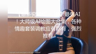 【最新究极核❤️弹】最强AI！大师级AI绘图大合集，各种情趣套装调教应有尽有，强烈推荐