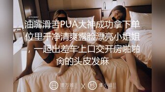 油嘴滑舌PUA大神成功拿下单位里干净清爽露脸漂亮小姐姐，一起出差车上口交开房啪啪肏的头皮发麻