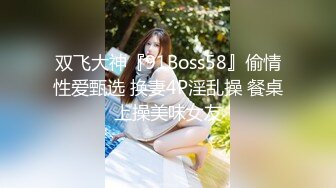 双飞大神『91Boss58』偷情性爱甄选 换妻4P淫乱操 餐桌上操美味女友