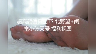 超高颜值极品TS 北野望+闺蜜小张天爱 福利视图