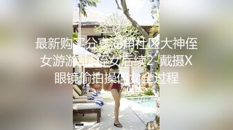 最新购买分享海角社区大神侄女游游乱L侄女后续2-戴摄X眼镜偷拍操侄女全过程