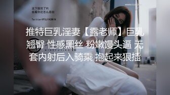 推特巨乳淫妻【露老师】巨乳翘臀 性感黑丝 粉嫩馒头逼 无套内射后入骑乘 抱起来狠插