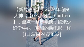 【新片速遞】   2024年泡良大神，【GZ小钢炮chairlfen】，盘点一整年艳遇，约炮少妇学生妹，剪辑的像电影一样[1.1G/MP4/28:32]