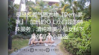 极品反差气质尤物『Demi爹咪』✿加班的ＯＬ小白领的特殊服务，清纯唯美小仙女私下竟然是个小骚货