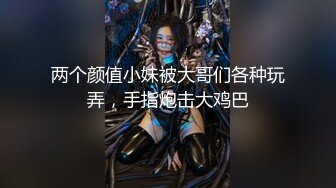 两个颜值小妹被大哥们各种玩弄，手指炮击大鸡巴