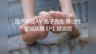 国产麻豆AV 兔子先生 情侣性爱挑战赛 EP1 绫波丽