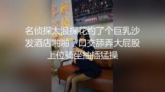 名侦探太浪探花约了个巨乳沙发酒店啪啪，口交舔弄大屁股上位骑坐抽插猛操