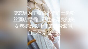 变态男为了收益不惜约土豪粉丝酒店爆插自己性感漂亮的美女老婆,沙发上干的呻吟浪叫,自己在旁边拍摄