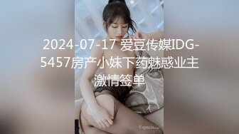  2024-07-17 爱豆传媒IDG-5457房产小妹下药魅惑业主激情签单