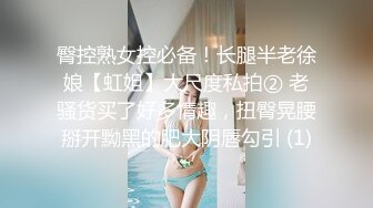 臀控熟女控必备！长腿半老徐娘【虹姐】大尺度私拍② 老骚货买了好多情趣，扭臀晃腰掰开黝黑的肥大阴唇勾引 (1)