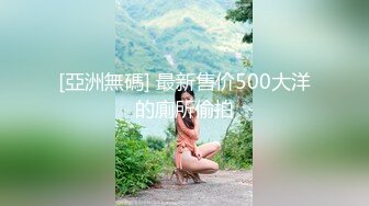 [亞洲無碼] 最新售价500大洋的廁所偷拍