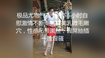 极品尤物气质女神！5小时自慰激情不断！细腰美乳微毛嫩穴，性感吊带黑丝，假屌抽插一脸淫骚