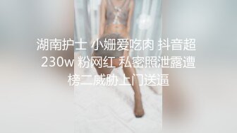 湖南护士 小姗爱吃肉 抖音超 230w 粉网红 私密照泄露遭榜二威胁上门送逼