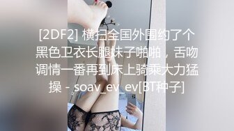 [2DF2] 横扫全国外围约了个黑色卫衣长腿妹子啪啪，舌吻调情一番再到床上骑乘大力猛操 - soav_ev_ev[BT种子]